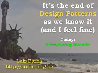 It’s the end of 
Design Patterns 
as we know it 
(and I feel fine) 
Today: 
Introducing Monads 
Luiz Borba 
http://borba.blog.br 
 