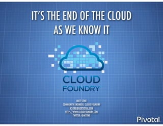 IT’S THE END OF THE CLOUD
AS WE KNOW IT
MATT STINE
COMMUNITY ENGINEER, CLOUD FOUNDRY
MSTINE@GOPIVOTAL.COM
HTTP://WWW.CLOUDFOUNDRY.COM
TWITTER: @MSTINE
 