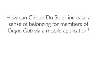 How can Cirque Du Soleil increase a
 sense of belonging for members of
Cirque Club via a mobile application?
 