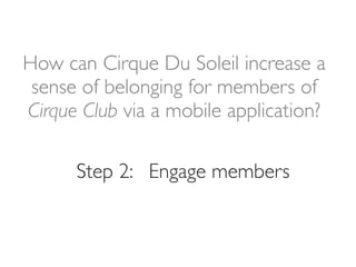 How can Cirque Du Soleil increase a
 sense of belonging for members of
Cirque Club via a mobile application?

      Step 2: Engage members
 