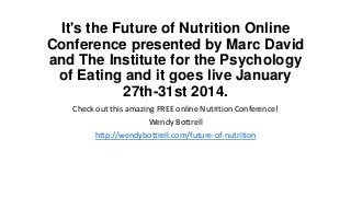 It's the Future of Nutrition Online
Conference presented by Marc David
and The Institute for the Psychology
of Eating and it goes live January
27th-31st 2014.
Check out this amazing FREE online Nutrition Conference!
Wendy Bottrell
http://wendybottrell.com/future-of-nutrition

 