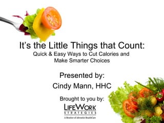 It’s the Little Things that Count: Quick & Easy Ways to Cut Calories and  Make Smarter Choices Presented by: Cindy Mann, HHC Brought to you by: 
