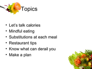Topics Let’s talk calories Mindful eating Substitutions at each meal Restaurant tips Know what can derail you Make a plan 