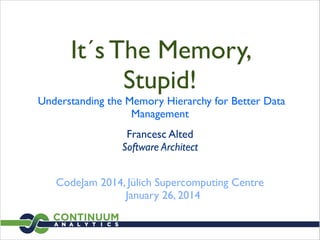 It´s The Memory,
Stupid!

Understanding the Memory Hierarchy for Better Data
Management
Francesc Alted 
Software Architect 
CodeJam 2014, Jülich Supercomputing Centre	

January 26, 2014

 