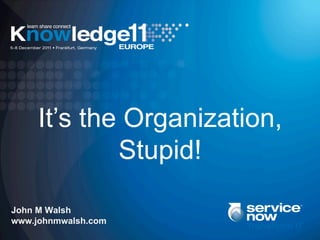 It’s the Organization,
             Stupid!

John M Walsh
www.johnmwalsh.com
 
