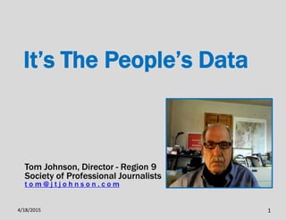 It’s The People’s Data
It’s The People’s Data
Tom Johnson, Director - Region 9
Society of Professional Journalists
t o m @ j t j o h n s o n . c o m
4/18/2015 1
 