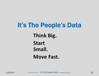 It’s The People’s Data
It’s The People’s Data
Think Big.
Start
Small.
Move Fast.
4/18/2015 20
 