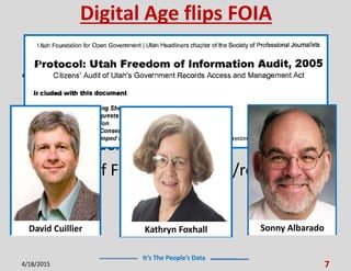 It’s The People’s Data
Digital Age flips FOIA
• Admirable history of SPJ v. “Closed”
gov’t
• In Digital Age, citizens accustomed to
“instant delivery”
• History of FOIA is defensive/reactive
4/18/2015 7
David Cuillier Kathryn Foxhall Sonny Albarado
 