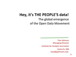 Hey, it's THE PEOPLE'S data!  The global emergence  of the Open Data Movement Tom Johnson Managing Director Institute for Analytic Journalism Santa Fe, NM tom@jtjohnson.com    