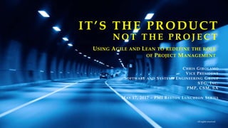 CHRIS GIROLAMO
VICE PRESIDENT
SOFTWARE AND SYSTEMS ENGINEERING GROUP
STG, INC.
PMP, CSM, SA
MAY 17, 2017 – PMI RESTON LUNCHEON SERIES
IT’S THE PRODUCT
N O T T H E P R O J E C T
All rights reserved
USING AGILE AND LEAN TO REDEFINE THE ROLE
OF PROJECT MANAGEMENT
 