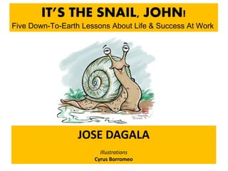 IT’S THE SNAIL, JOHN!
Five Down-To-Earth Lessons About Life & Success At Work




                  JOSE DAGALA
                        Illustrations
                      Cyrus Borromeo
 