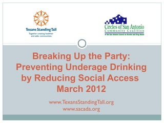 Breaking Up the Party:
Preventing Underage Drinking
by Reducing Social Access
March 2012
www.TexansStandingTall.org
www.sacada.org
 