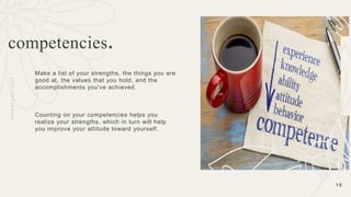 Make a list of your strengths, the things you are
good at, the values that you hold, and the
accomplishments you've achieved.
Counting on your competencies helps you
realize your strengths, which in turn will help
you improve your attitude toward yourself.
1 5
competencies.
A
c
c
e
p
t
y
o
u
r
s
e
l
f
 