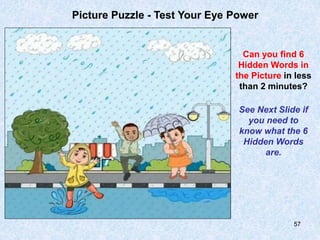 57
Picture Puzzle - Test Your Eye Power
Can you find 6
Hidden Words in
the Picture in less
than 2 minutes?
See Next Slide if
you need to
know what the 6
Hidden Words
are.
 