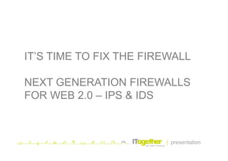 IT’S TIME TO FIX THE FIREWALL

NEXT GENERATION FIREWALLS
FOR WEB 2.0 – IPS & IDS



                        | presentation
 