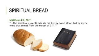 SPIRITUAL BREAD
Matthew 4:4, NLT
“…The Scriptures say, ‘People do not live by bread alone, but by every
word that comes from the mouth of God.’”
 