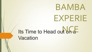 Its Time to Head out on a
Vacation
BAMBA
EXPERIE
NCE
 