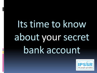 Its time to know
about your secret
   bank account
 