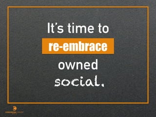 It’s time to
owned
re-embrace
social.
 
