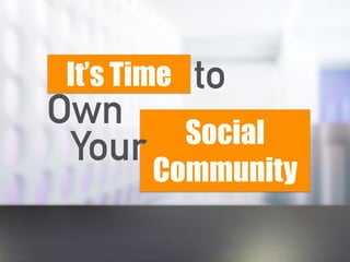 It’s Time
Own
Social
Community
to
Your
 