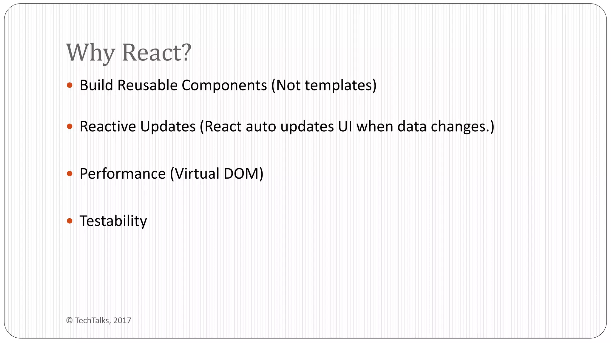  Build Reusable Components (Not templates)
 Reactive Updates (React auto updates UI when data changes.)
 Performance (Virtual DOM)
 Testability
Why React?
© TechTalks, 2017
 