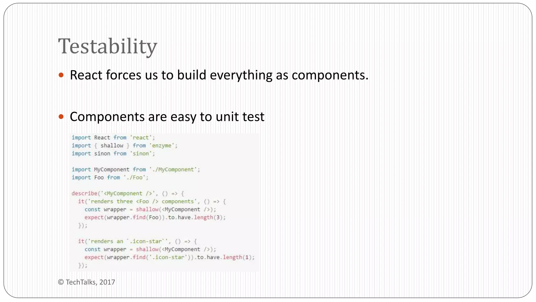  React forces us to build everything as components.
 Components are easy to unit test
Testability
© TechTalks, 2017
 