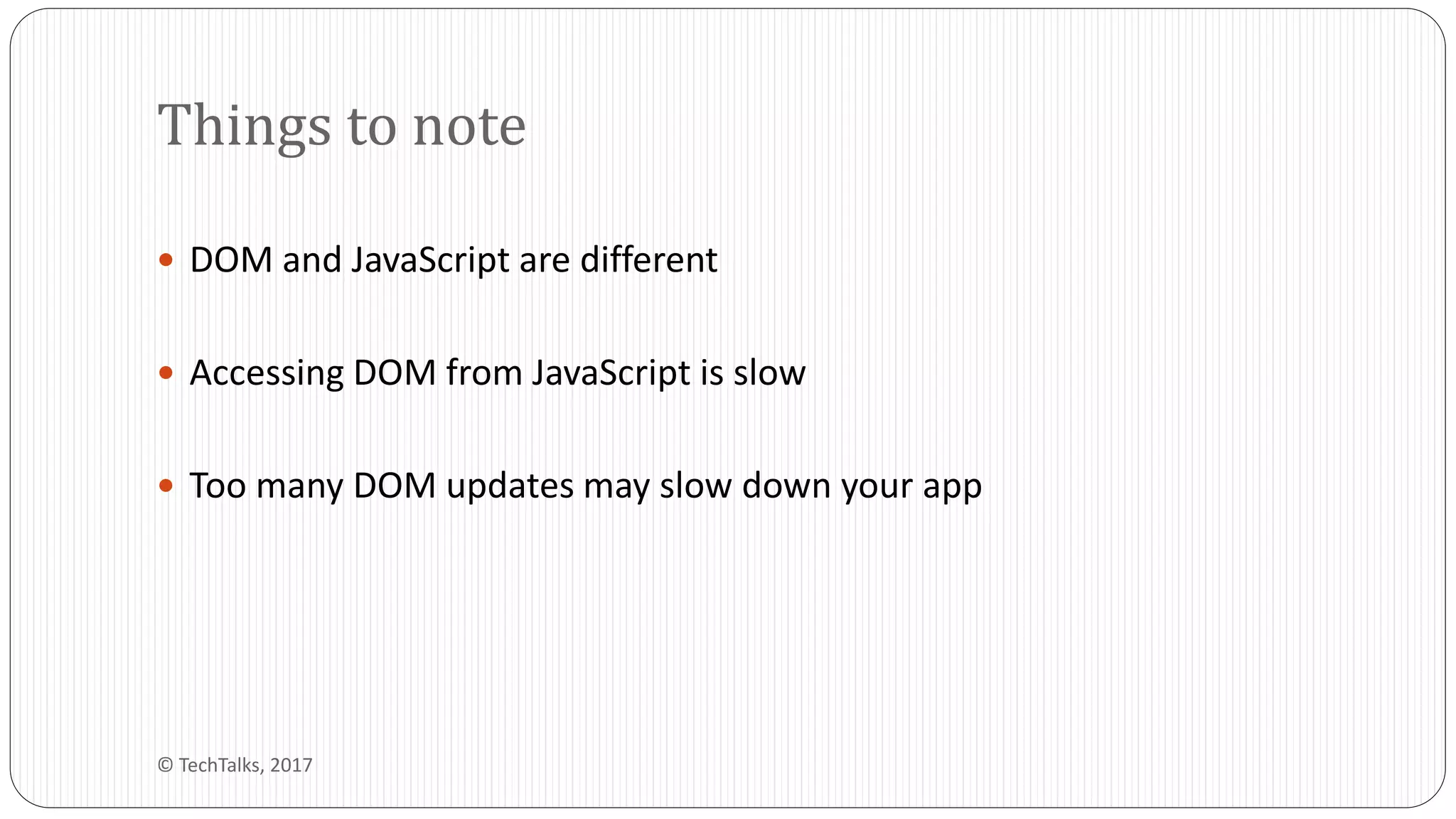  DOM and JavaScript are different
 Accessing DOM from JavaScript is slow
 Too many DOM updates may slow down your app
Things to note
© TechTalks, 2017
 