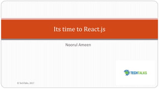Noorul Ameen
Its time to React.js
© TechTalks, 2017
 