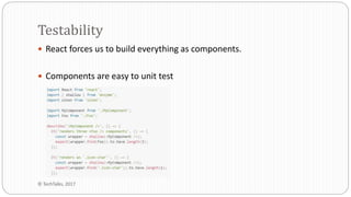  React forces us to build everything as components.
 Components are easy to unit test
Testability
© TechTalks, 2017
 