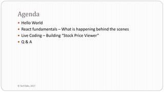  Hello World
 React fundamentals – What is happening behind the scenes
 Live Coding – Building “Stock Price Viewer”
 Q & A
Agenda
© TechTalks, 2017
 