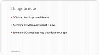  DOM and JavaScript are different
 Accessing DOM from JavaScript is slow
 Too many DOM updates may slow down your app
Things to note
© TechTalks, 2017
 