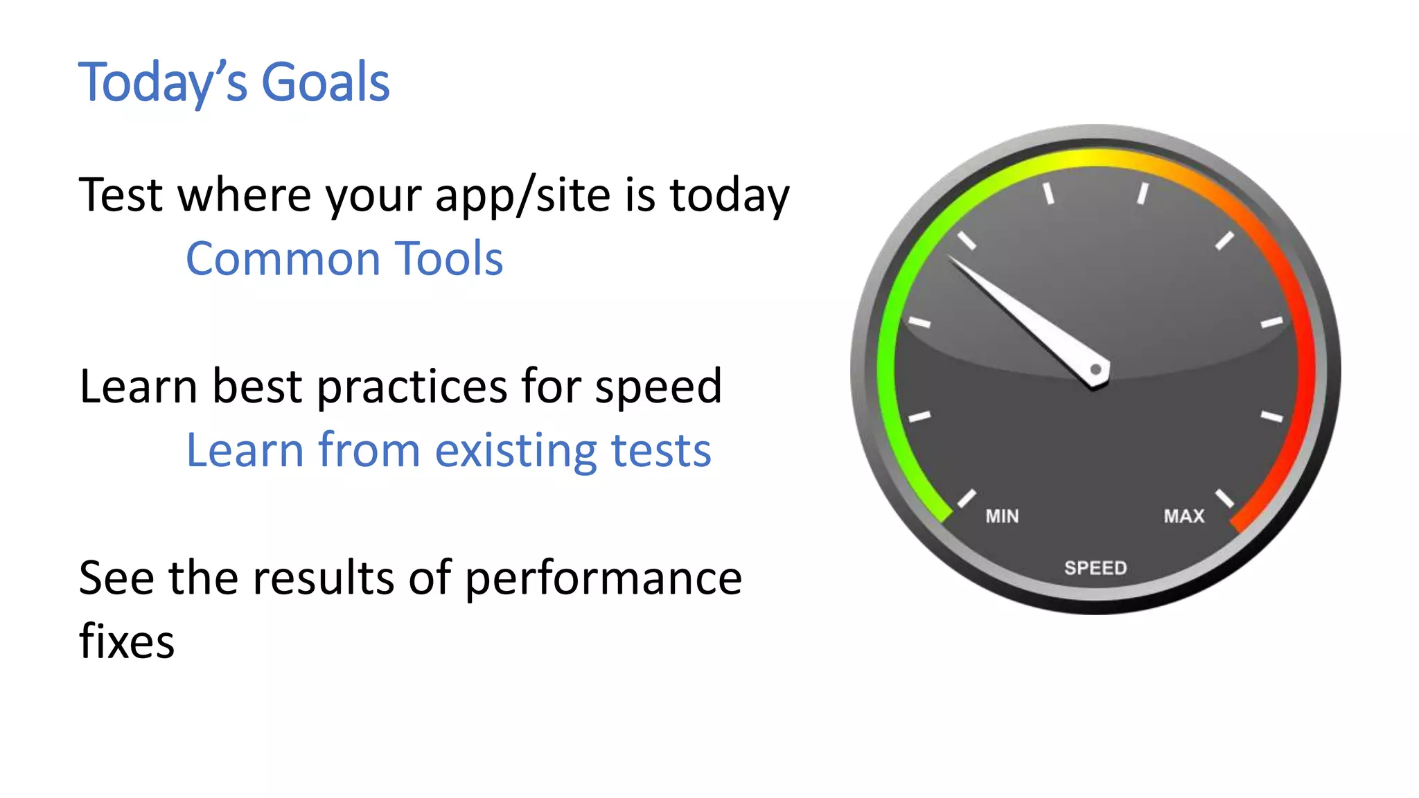 Today’s Goals
Test where your app/site is today
Common Tools
Learn best practices for speed
Learn from existing tests
See the results of performance
fixes
 