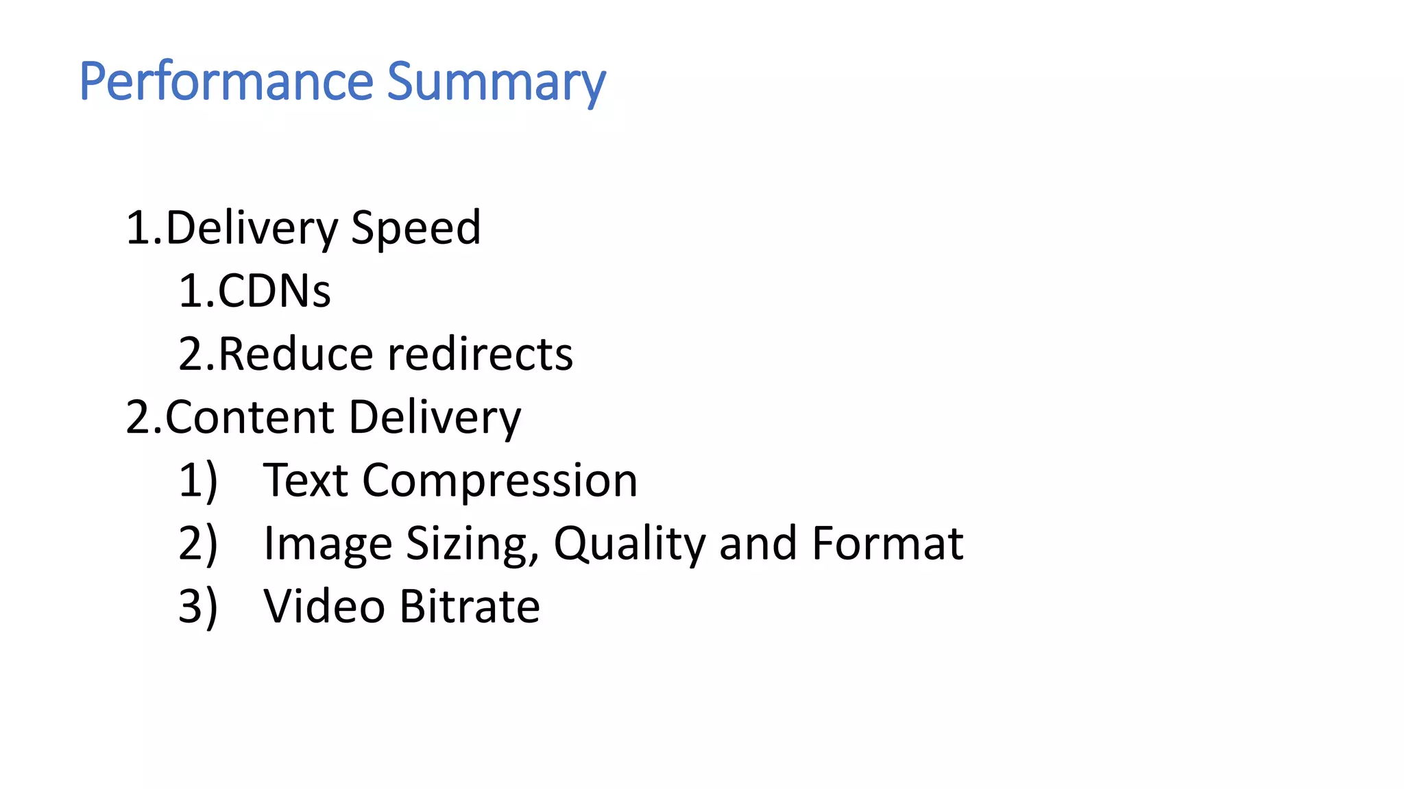 Performance Summary
1.Delivery Speed
1.CDNs
2.Reduce redirects
2.Content Delivery
1) Text Compression
2) Image Sizing, Quality and Format
3) Video Bitrate
 