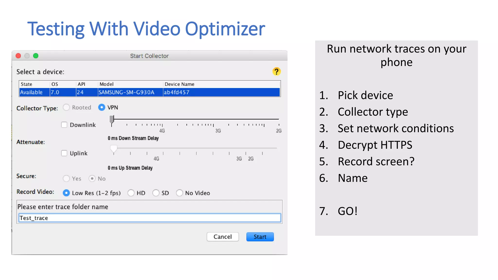 Testing With Video Optimizer
Run network traces on your
phone
1. Pick device
2. Collector type
3. Set network conditions
4. Decrypt HTTPS
5. Record screen?
6. Name
7. GO!
 