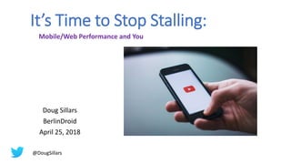 It’s Time to Stop Stalling:
Doug Sillars
BerlinDroid
April 25, 2018
Mobile/Web Performance and You
@DougSillars
 