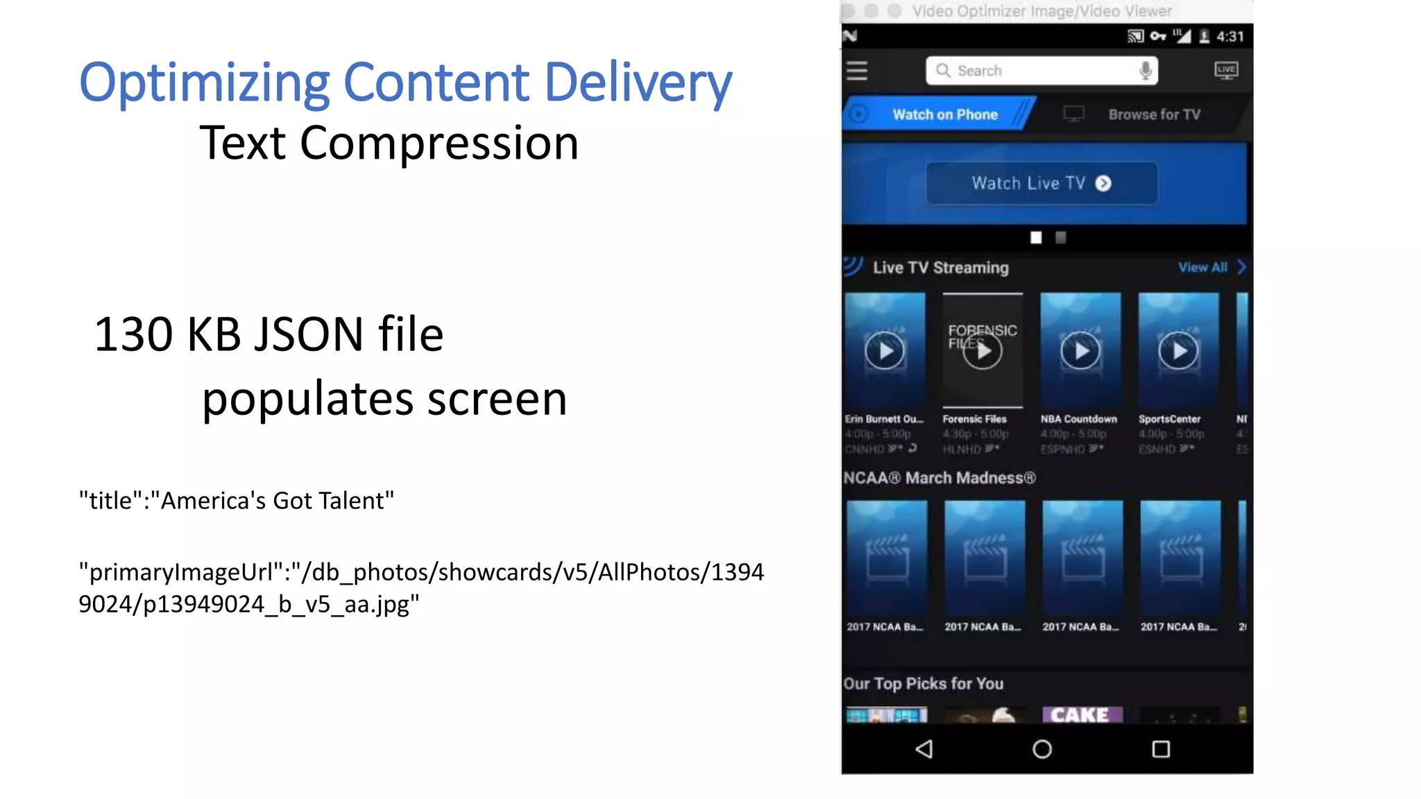 Optimizing Content Delivery
Text Compression
130 KB JSON file
populates screen
"primaryImageUrl":"/db_photos/showcards/v5/AllPhotos/1394
9024/p13949024_b_v5_aa.jpg"
"title":"America's Got Talent"
 