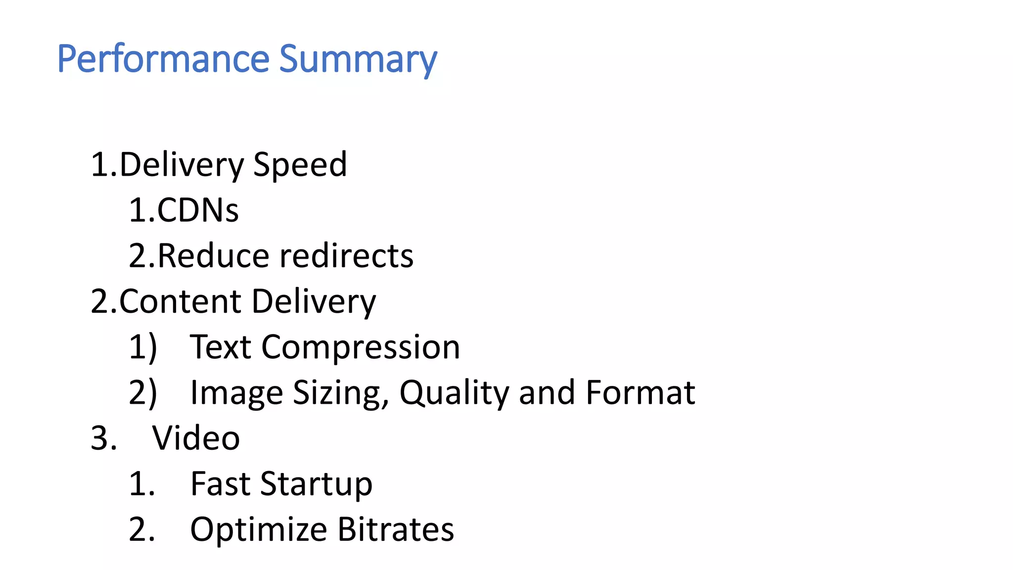 Performance Summary
1.Delivery Speed
1.CDNs
2.Reduce redirects
2.Content Delivery
1) Text Compression
2) Image Sizing, Quality and Format
3. Video
1. Fast Startup
2. Optimize Bitrates
 