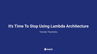 It's Time To Stop Using Lambda Architecture
Yaroslav Tkachenko
 