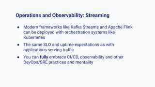 Operations and Observability: Streaming
● Modern frameworks like Kafka Streams and Apache Flink
can be deployed with orche...
