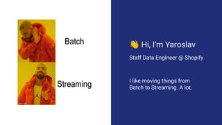 👋 Hi, I’m Yaroslav
Staff Data Engineer @ Shopify
I like moving things from
Batch to Streaming. A lot.
 