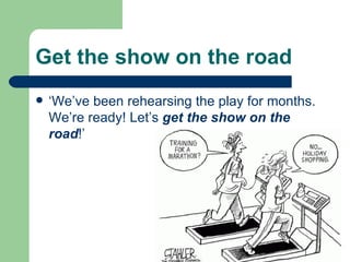 Get the show on theroad   ‘We’ve been rehearsing the play for months. We’re ready! Let’s  get the show on the road !’ 