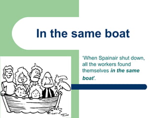 In the same boat ‘ When Spainair shut down, all the workers found themselves  in the same boat '.   