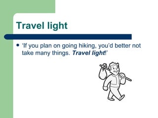 Travel light ‘If you plan on going hiking, you’d better not take many things.  Travel light !’ 