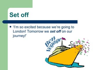 Set off ‘I’m so excited because we’re going to London! Tomorrow we  set off  on our journey!’ 