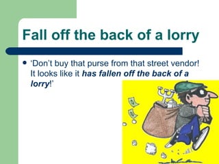 Fall off the back of a lorry ‘Don’t buy that purse from that street vendor! It looks like it  has fallen off the back of a lorry !’ 