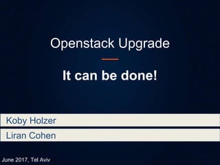 Openstack Upgrade
It can be done!
June 2017, Tel Aviv
Koby Holzer
Liran Cohen
 