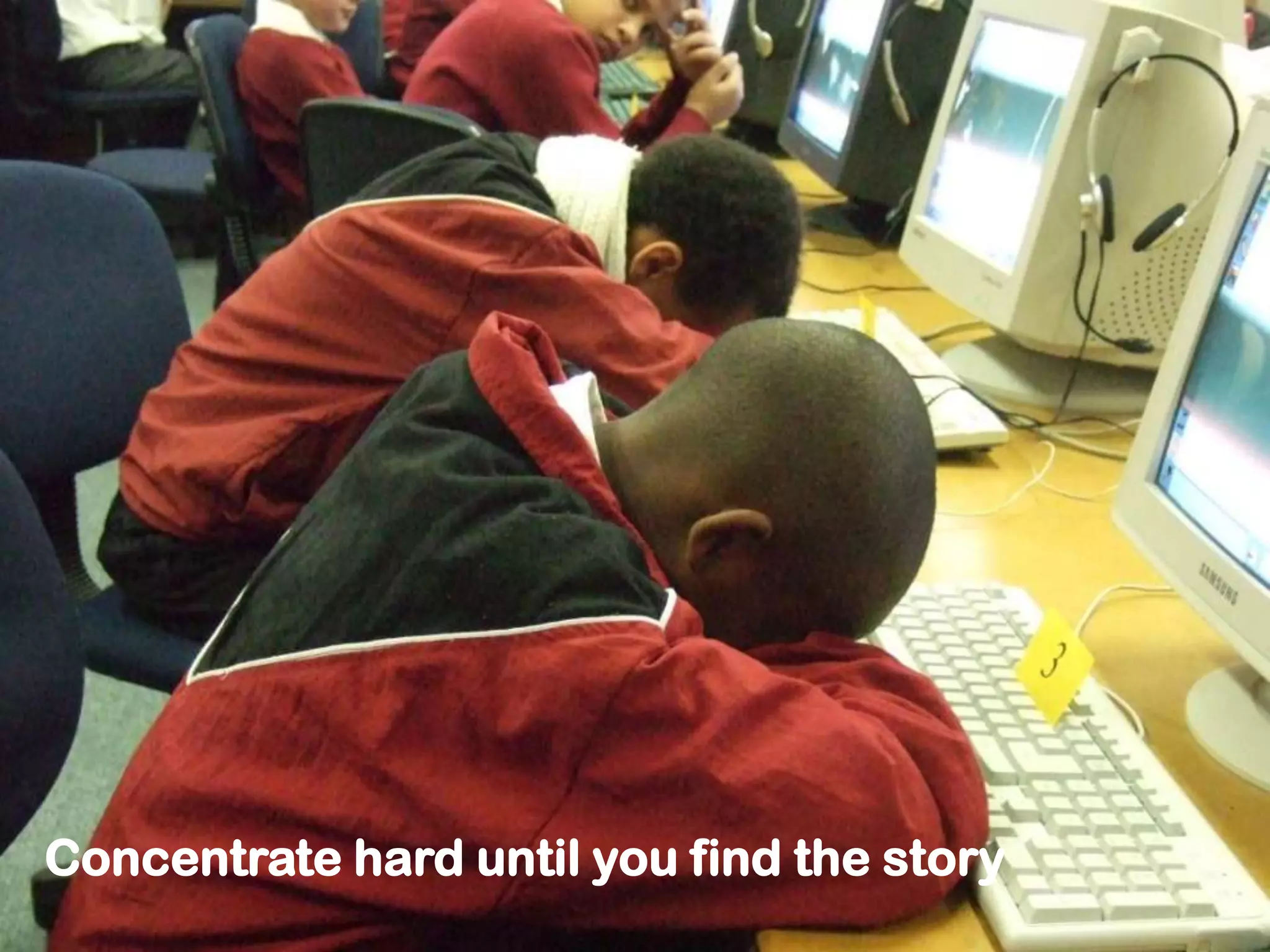 Concentrate hard until you find the story
 