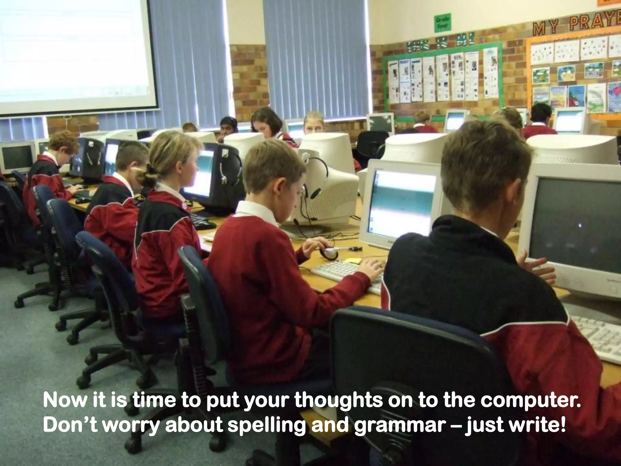 Now it is time to put your thoughts on to the computer.
Don’t worry about spelling and grammar – just write!
 