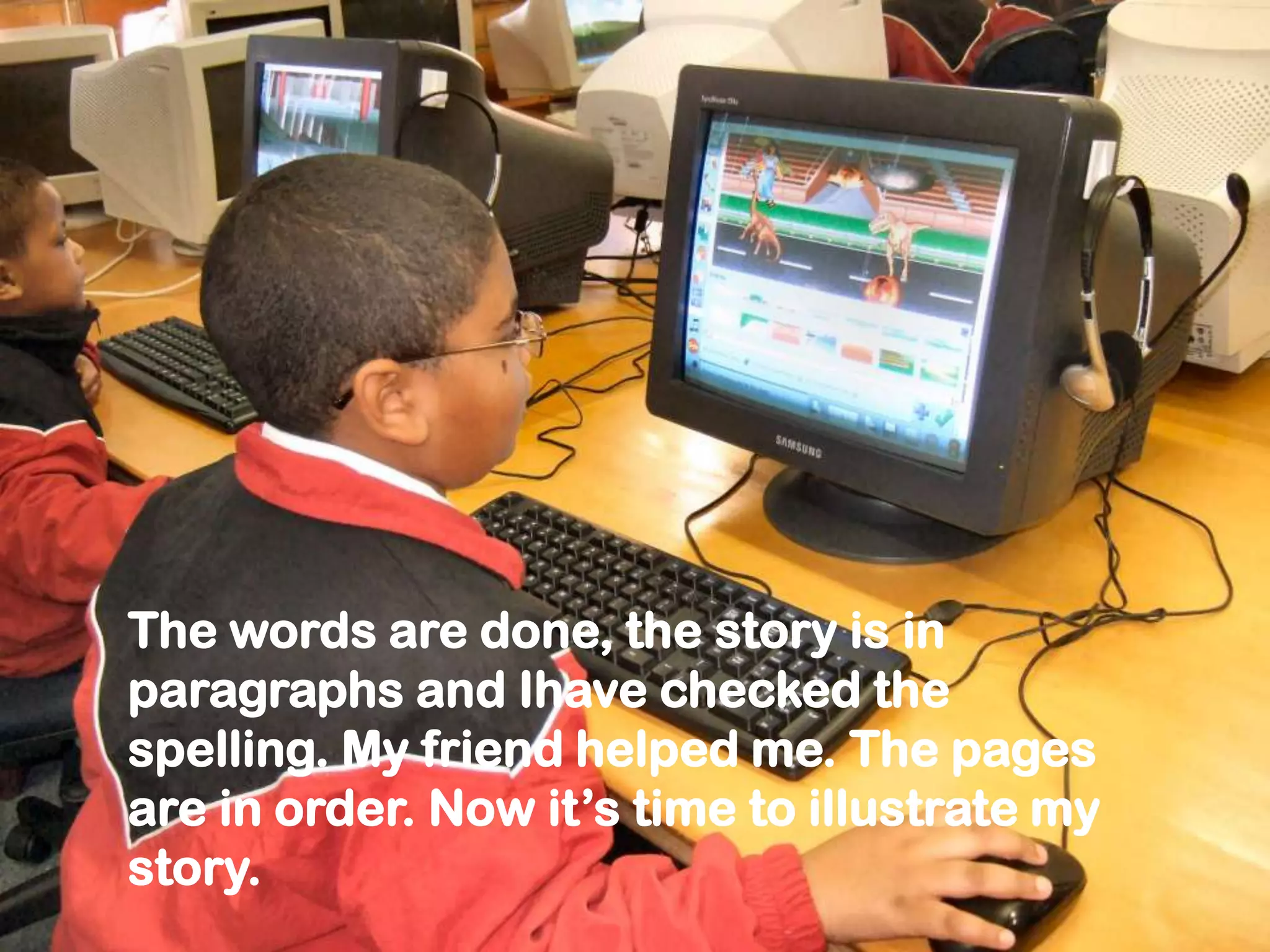 The words are done, the story is in
paragraphs and Ihave checked the
spelling. My friend helped me. The pages
are in order. Now it’s time to illustrate my
story.
 