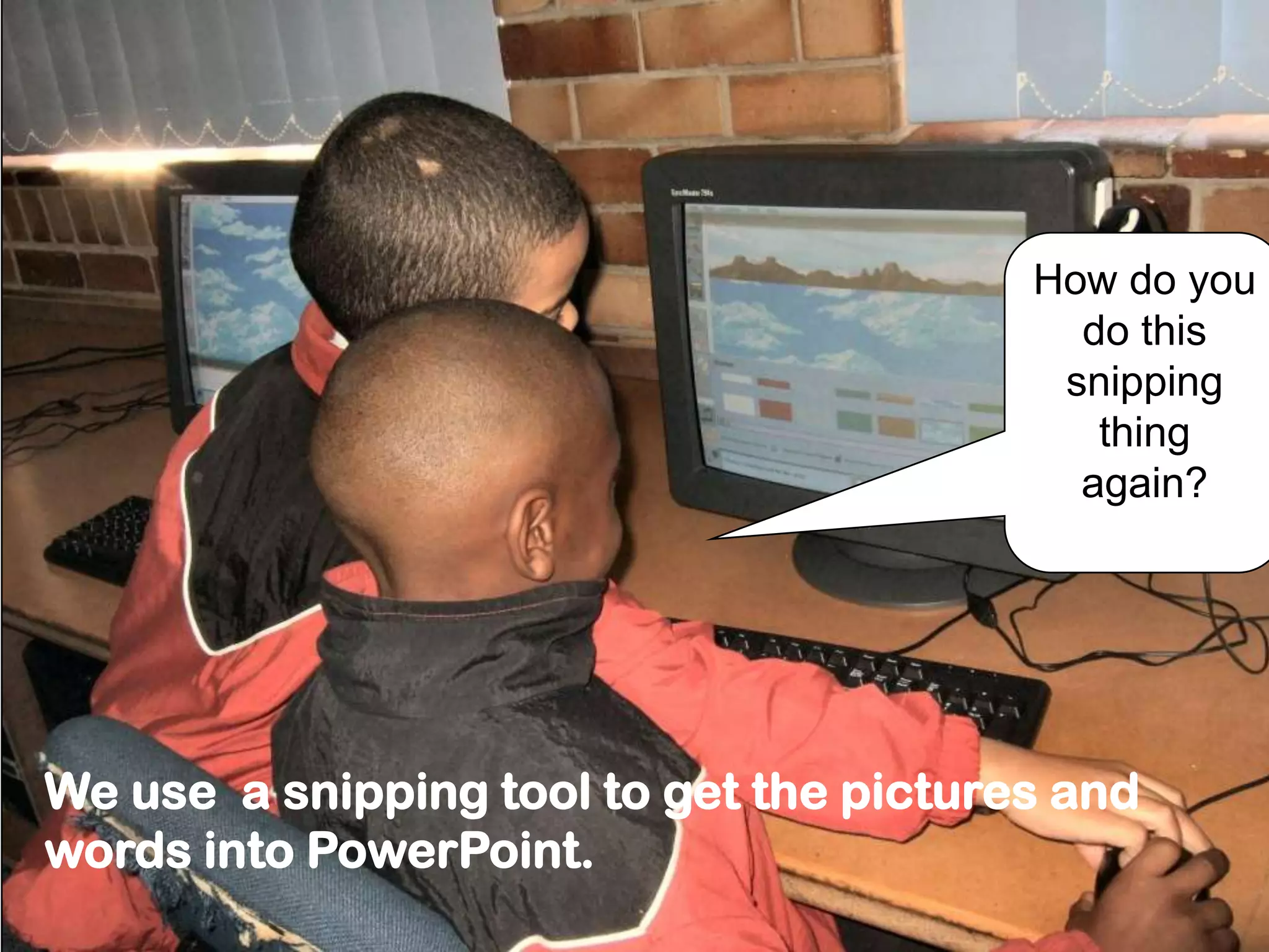 How do you
do this
snipping
thing
again?
We use a snipping tool to get the pictures and
words into PowerPoint.
 